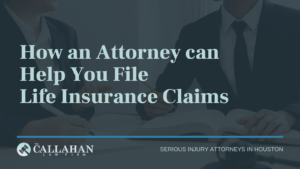 How an Attorney can Help You File Life Insurance Claims - callahan law firm - houston texas - injury attorney