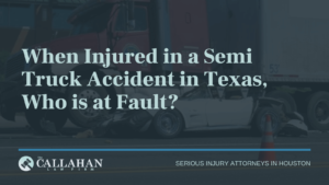 When Injured in a Semi Truck Accident in Texas, Who is at Fault - callahan law firm - houston texas - injury attorney
