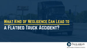 What Kind of Negligence Can Lead to a Flatbed Truck Accident - callahan law firm - houston texas - injury attorney
