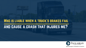 Who is liable when a truck’s brakes fail and cause a crash that injures me?