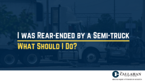 I was Rear-ended by a Semi-truck - What Should I Do - callahan law firm - houston texas - injury attorney