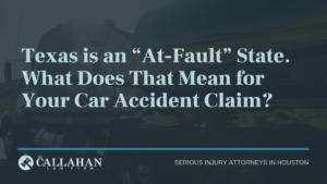 Texas is an “At-Fault” State. What Does That Means for Your Car Accident Claim - callahan law firm - houston texas - injury attorney