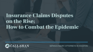 Insurance Claims Disputes on the Rise; How to Combat the Epidemic - callahan law firm - houston texas - injury attorney