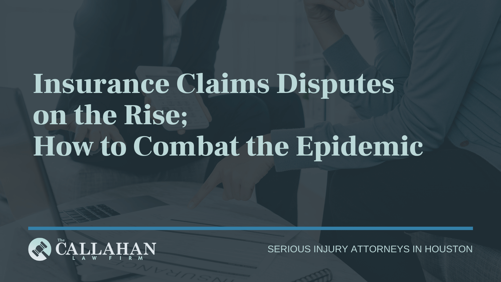 Insurance Claims Disputes on the Rise; How to Combat the Epidemic - callahan law firm - houston texas - injury attorney
